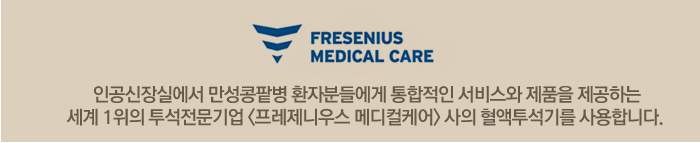 FRESENIUS MEDICAL CARE 인공신장실에서 만성콩팥병 환자분들에게 통합적인 서비스와 제품을 제공하는 세계1위의 투석전문기업 <프레제니우스 메디컬케어>사의 혈액투석기를 사용합니다.
